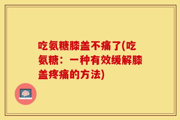 吃氨糖膝盖不痛了(吃氨糖：一种有效缓解膝盖疼痛的方法)