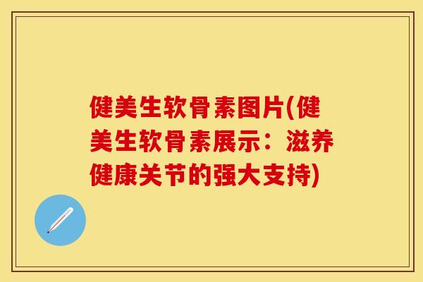健美生软骨素图片(健美生软骨素展示:滋养健康关节的强大支持) 健美生软骨素图片(健美生软骨素展示:滋养健康关节的强大支持)