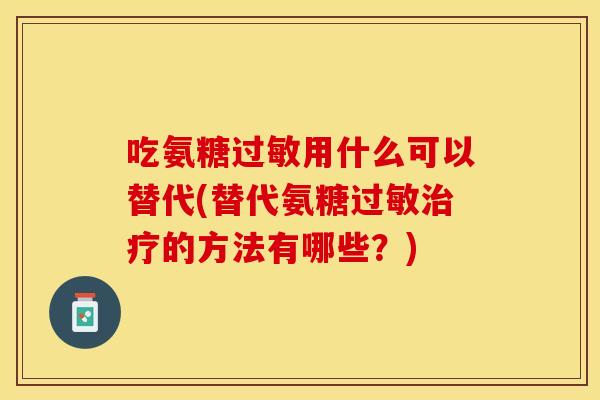 吃氨糖过敏用什么可以替代(替代氨糖过敏治疗的方法有哪些？)