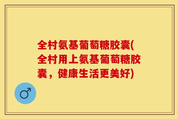 全村氨基葡萄糖胶囊(全村用上氨基葡萄糖胶囊，健康生活更美好)