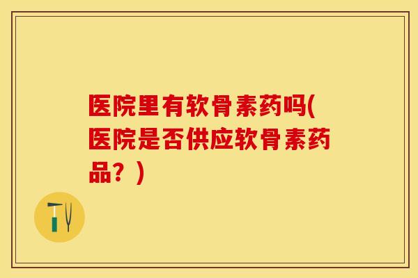医院里有软骨素药吗(医院是否供应软骨素药品？)