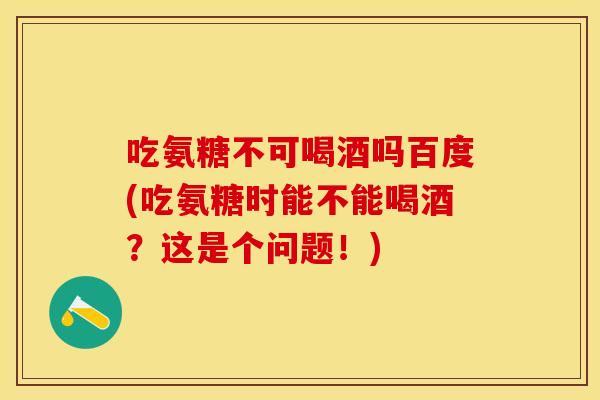 吃氨糖不可喝酒吗百度(吃氨糖时能不能喝酒？这是个问题！)