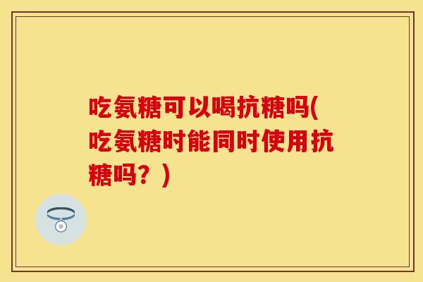 吃氨糖可以喝抗糖吗(吃氨糖时能同时使用抗糖吗？)