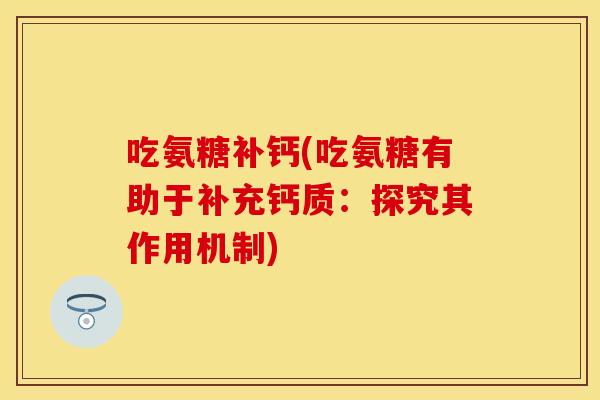 吃氨糖补钙(吃氨糖有助于补充钙质：探究其作用机制)