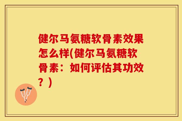 健尔马氨糖软骨素效果怎么样(健尔马氨糖软骨素：如何评估其功效？)