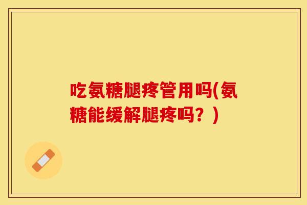 吃氨糖腿疼管用吗(氨糖能缓解腿疼吗？)