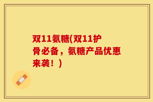 双11氨糖(双11护骨必备，氨糖产品优惠来袭！)