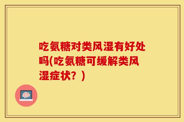 吃氨糖对类风湿有好处吗(吃氨糖可缓解类风湿症状？)