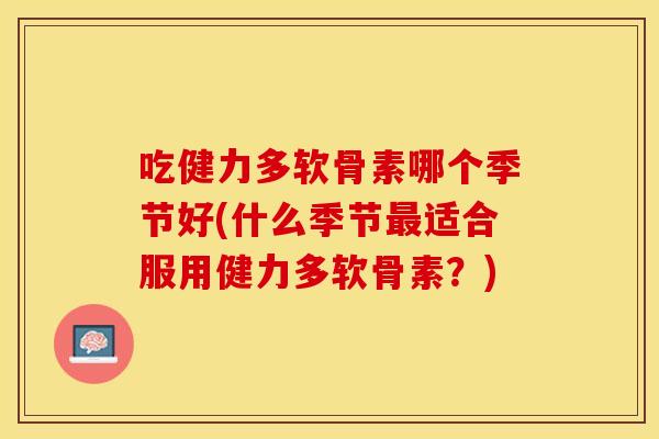 吃健力多软骨素哪个季节好(什么季节最适合服用健力多软骨素？)