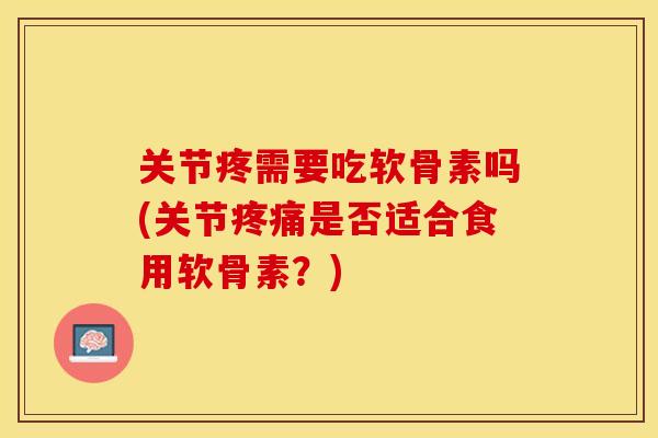 关节疼需要吃软骨素吗(关节是否适合食用软骨素？)