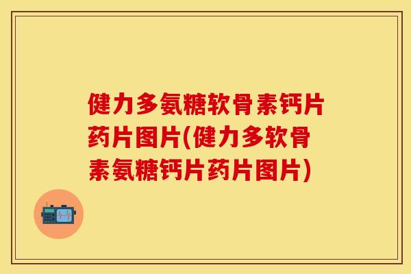 健力多氨糖软骨素钙片药片图片(健力多软骨素氨糖钙片药片图片)
