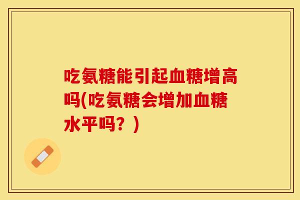 吃氨糖能引起血糖增高吗(吃氨糖会增加血糖水平吗？)