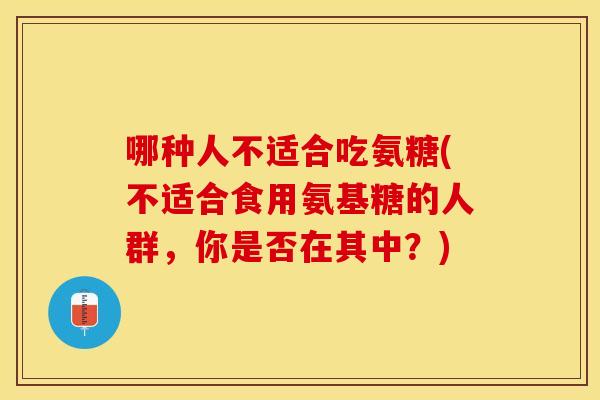 哪种人不适合吃氨糖(不适合食用氨基糖的人群,你是否在其中?) 哪种人不适合吃氨糖(不适合食用氨基糖的人群,你是否在其中?)