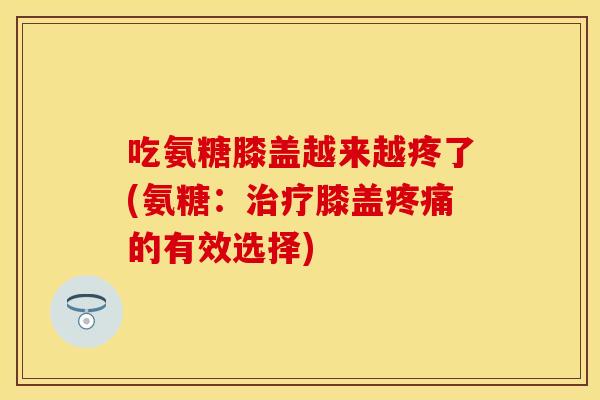 吃氨糖膝盖越来越疼了(氨糖：治疗膝盖疼痛的有效选择)