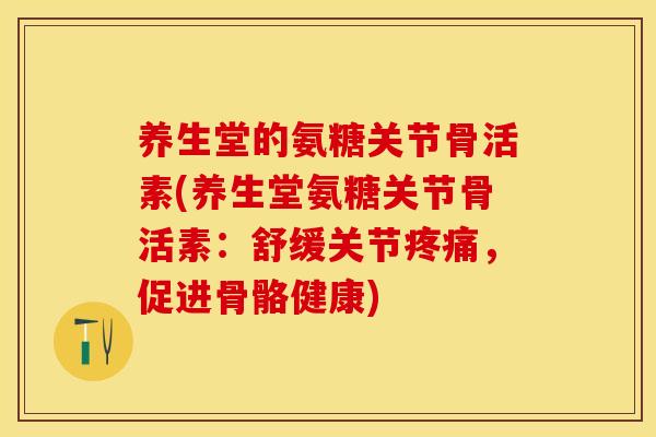 养生堂的氨糖关节骨活素(养生堂氨糖关节骨活素：舒缓关节疼痛，促进骨骼健康)