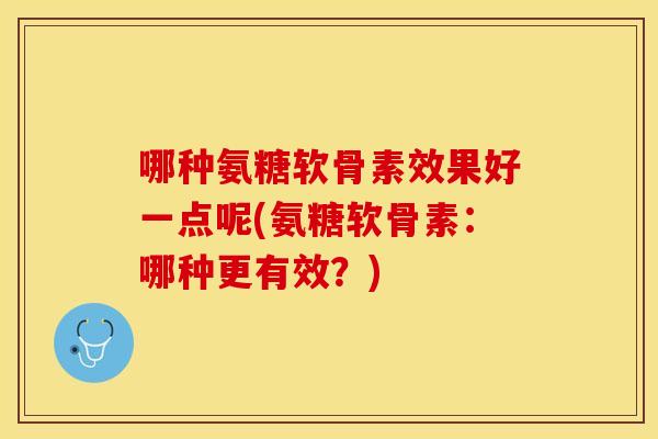 哪种氨糖软骨素效果好一点呢(氨糖软骨素：哪种更有效？)