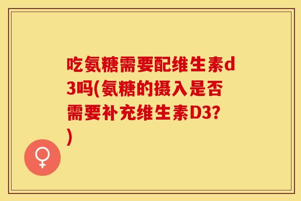 吃氨糖需要配维生素d3吗(氨糖的摄入是否需要补充维生素D3?) 吃氨糖需要配维生素d3吗(氨糖的摄入是否需要补充维生素D3?)