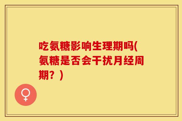 吃氨糖影响生理期吗(氨糖是否会干扰月经周期？)