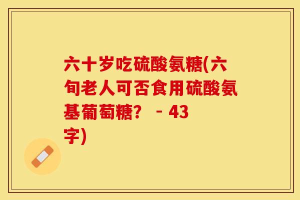 六十岁吃硫酸氨糖(六旬老人可否食用硫酸氨基葡萄糖？ - 43字)