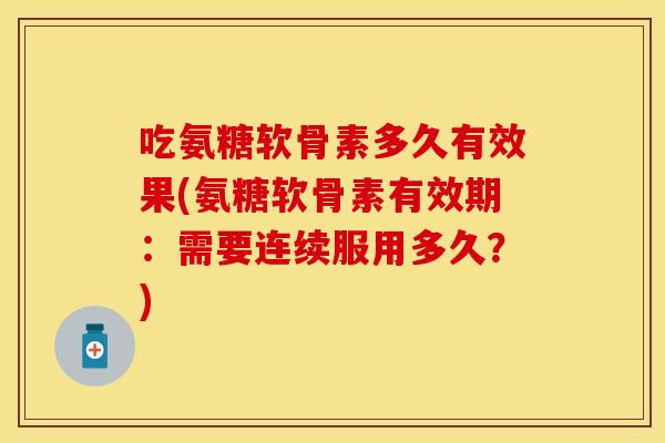 吃氨糖软骨素多久有效果(氨糖软骨素有效期:需要连续服用多久?) 吃氨糖软骨素多久有效果(氨糖软骨素有效期:需要连续服用多久?)
