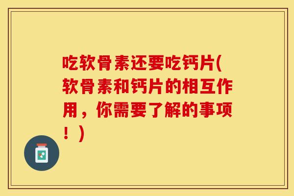 吃软骨素还要吃钙片(软骨素和钙片的相互作用，你需要了解的事项！)