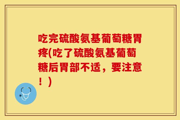 吃完硫酸氨基葡萄糖胃疼(吃了硫酸氨基葡萄糖后胃部不适，要注意！)