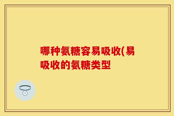 哪种氨糖容易吸收(易吸收的氨糖类型