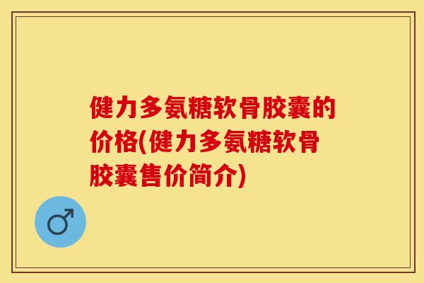 健力多氨糖软骨胶囊的价格(健力多氨糖软骨胶囊售价简介)