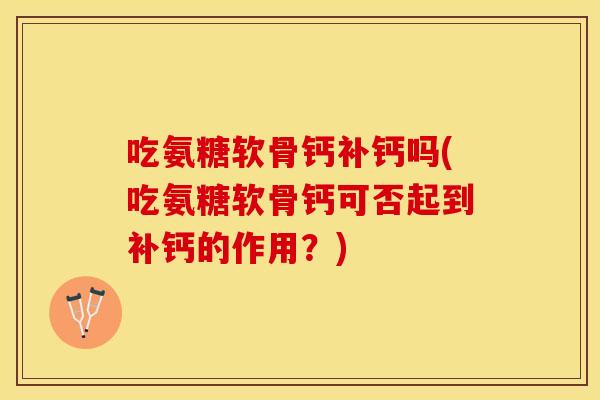 吃氨糖软骨钙补钙吗(吃氨糖软骨钙可否起到补钙的作用？)
