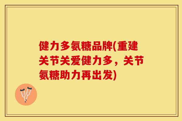 健力多氨糖品牌(重建关节关爱健力多，关节氨糖助力再出发)