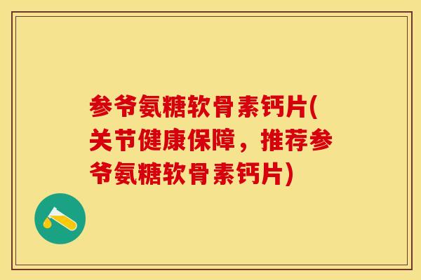 参爷氨糖软骨素钙片(关节健康保障，推荐参爷氨糖软骨素钙片)