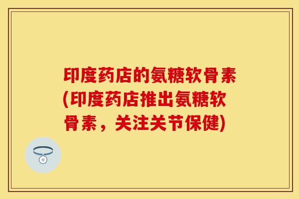 印度药店的氨糖软骨素(印度药店推出氨糖软骨素，关注关节保健)