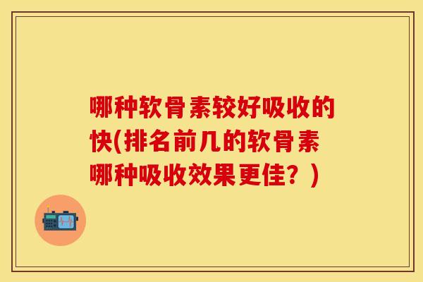 哪种软骨素较好吸收的快(排名前几的软骨素哪种吸收效果更佳？)