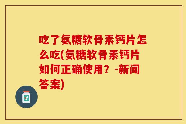吃了氨糖软骨素钙片怎么吃(氨糖软骨素钙片如何正确使用？-新闻答案)