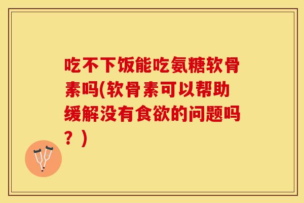 吃不下饭能吃氨糖软骨素吗(软骨素可以帮助缓解没有食欲的问题吗？)