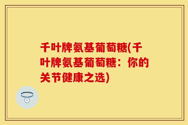 千叶牌氨基葡萄糖(千叶牌氨基葡萄糖：你的关节健康之选)