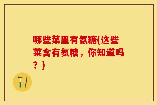 哪些菜里有氨糖(这些菜含有氨糖，你知道吗？)