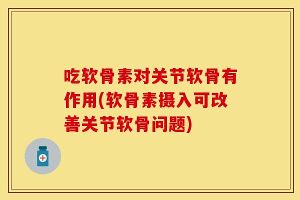 吃软骨素对关节软骨有作用(软骨素摄入可改善关节软骨问题)