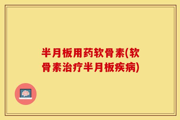 半月板用药软骨素(软骨素治疗半月板疾病)