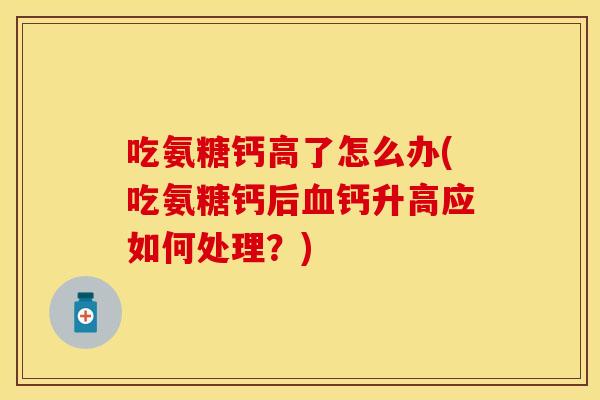 吃氨糖钙高了怎么办(吃氨糖钙后血钙升高应如何处理？)