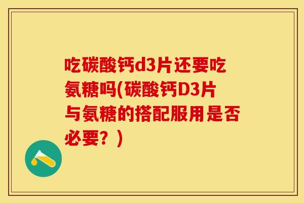 吃碳酸钙d3片还要吃氨糖吗(碳酸钙D3片与氨糖的搭配服用是否必要？)