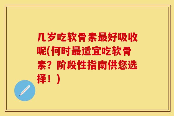 几岁吃软骨素最好吸收呢(何时最适宜吃软骨素？阶段性指南供您选择！)
