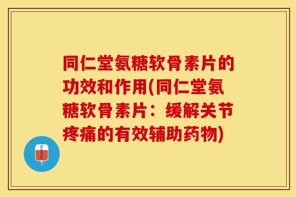 同仁堂氨糖软骨素片的功效和作用(同仁堂氨糖软骨素片：缓解关节疼痛的有效辅助药物)