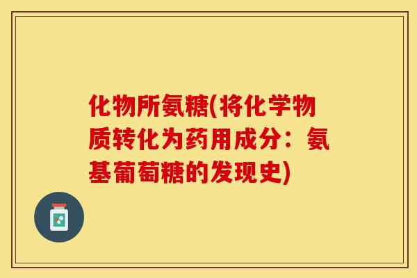 化物所氨糖(将化学物质转化为药用成分：氨基葡萄糖的发现史)