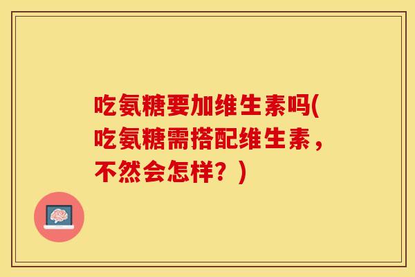 吃氨糖要加维生素吗(吃氨糖需搭配维生素，不然会怎样？)