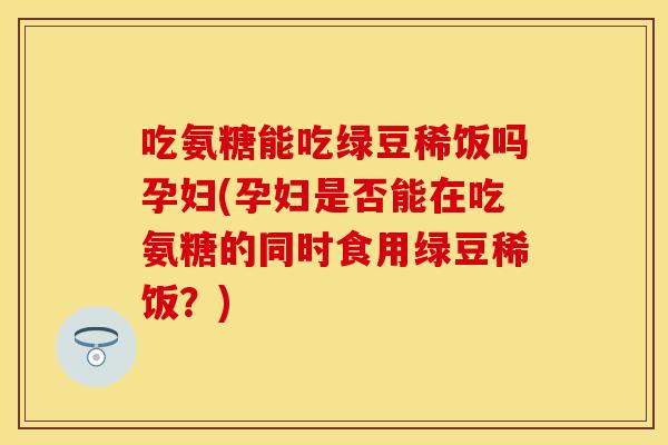 吃氨糖能吃绿豆稀饭吗孕妇(孕妇是否能在吃氨糖的同时食用绿豆稀饭？)