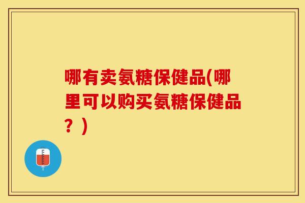 哪有卖氨糖保健品(哪里可以购买氨糖保健品？)