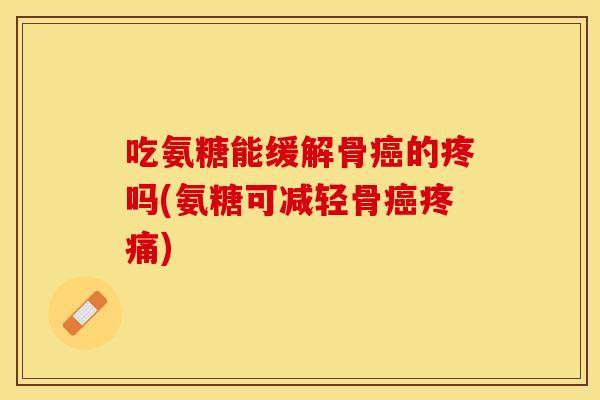 吃氨糖能缓解骨癌的疼吗(氨糖可减轻骨癌疼痛)