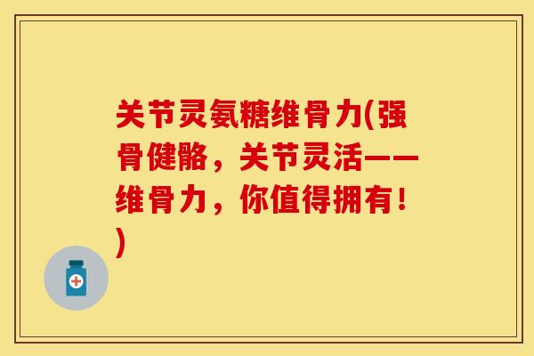 关节灵氨糖维骨力(强骨健骼，关节灵活——维骨力，你值得拥有！)