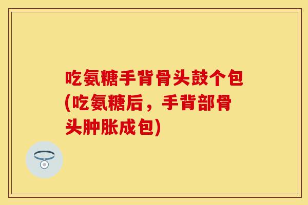 吃氨糖手背骨头鼓个包(吃氨糖后，手背部骨头肿胀成包)